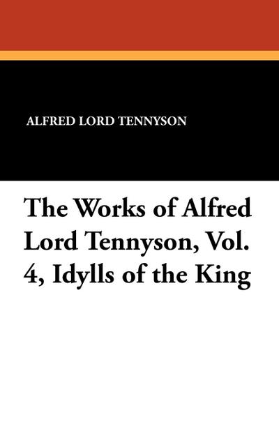 The Works of Alfred Lord Tennyson, Vol. 4, Idylls of the King