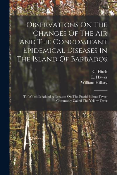 Observations On The Changes Of The Air And The Concomitant Epidemical Diseases In The Island Of Barbados: To Which Is Added A Treatise On The Putrid B