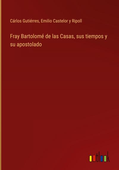 Fray Bartolomé de las Casas, sus tiempos y su apostolado