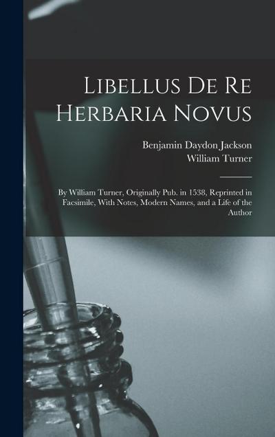 Libellus De Re Herbaria Novus: By William Turner, Originally Pub. in 1538, Reprinted in Facsimile, With Notes, Modern Names, and a Life of the Author