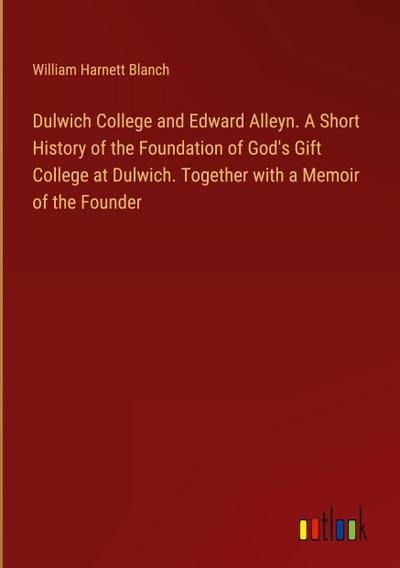 Dulwich College and Edward Alleyn. A Short History of the Foundation of God’s Gift College at Dulwich. Together with a Memoir of the Founder