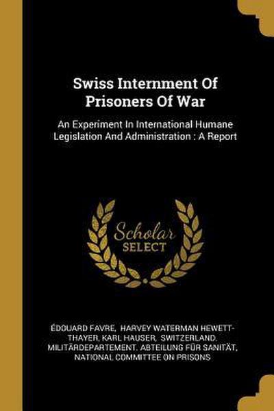 Swiss Internment Of Prisoners Of War: An Experiment In International Humane Legislation And Administration: A Report