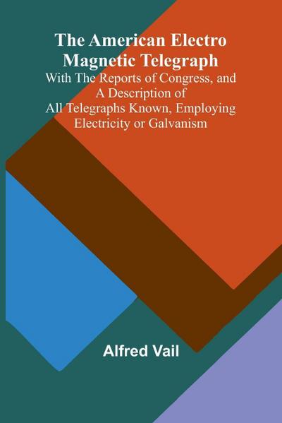 The American Electro Magnetic Telegraph; With the Reports of Congress, and a Description of All Telegraphs Known, Employing Electricity or Galvanism