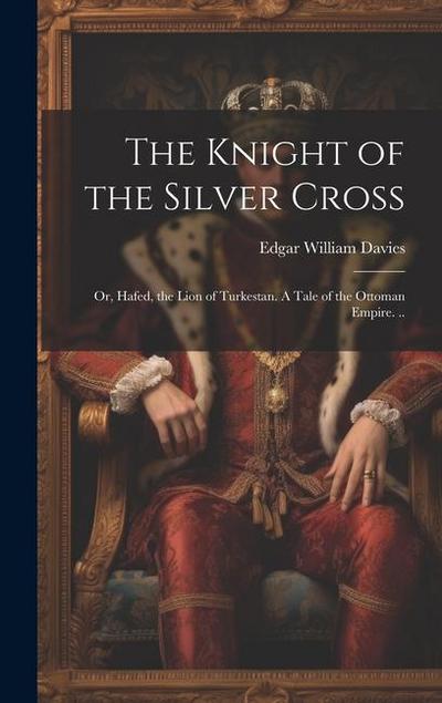 The Knight of the Silver Cross: Or, Hafed, the Lion of Turkestan. A Tale of the Ottoman Empire. ..
