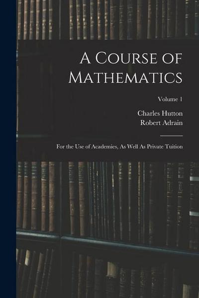 A Course of Mathematics: For the Use of Academies, As Well As Private Tuition; Volume 1