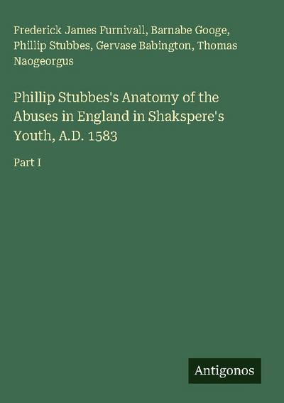 Phillip Stubbes’s Anatomy of the Abuses in England in Shakspere’s Youth, A.D. 1583