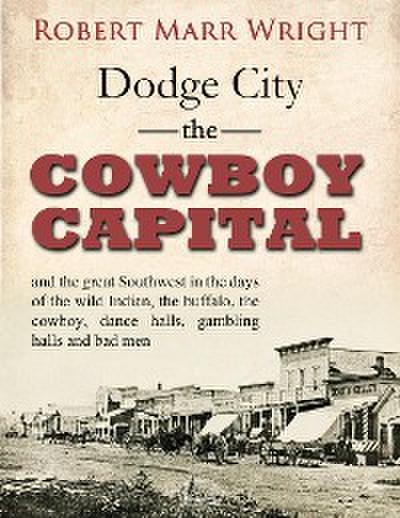 Dodge City, the Cowboy Capital, and the great Southwest in the days of the wild Indian, the buffalo, the cowboy, dance halls, gambling halls and bad men