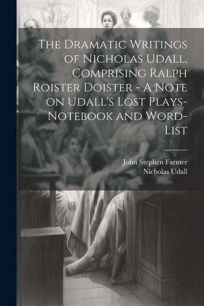 The Dramatic Writings of Nicholas Udall, Comprising Ralph Roister Doister - A Note on Udall’s Lost Plays- Notebook and Word-list