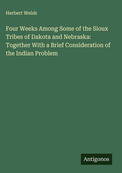 Four Weeks Among Some of the Sioux Tribes of Dakota and Nebraska: Together With a Brief Consideration of the Indian Problem