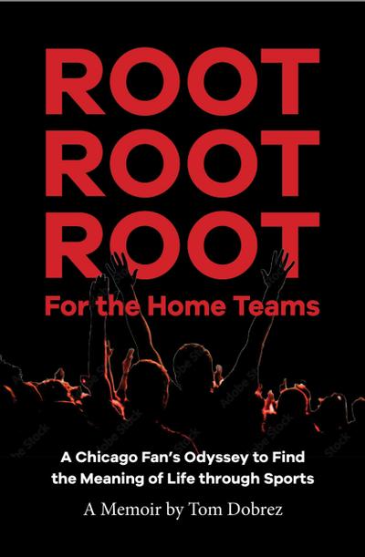 Root Root Root for the Home Teams- A Chicago Fan’s Odyssey to Find the Meaning of Life Through Sports
