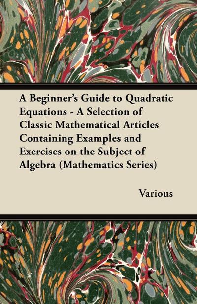 A Beginner’s Guide to Quadratic Equations - A Selection of Classic Mathematical Articles Containing Examples and Exercises on the Subject of Algebra