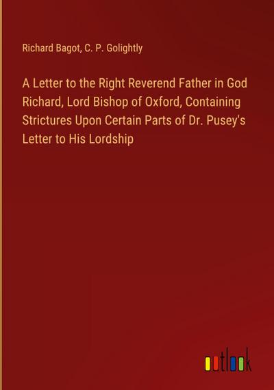 A Letter to the Right Reverend Father in God Richard, Lord Bishop of Oxford, Containing Strictures Upon Certain Parts of Dr. Pusey’s Letter to His Lordship