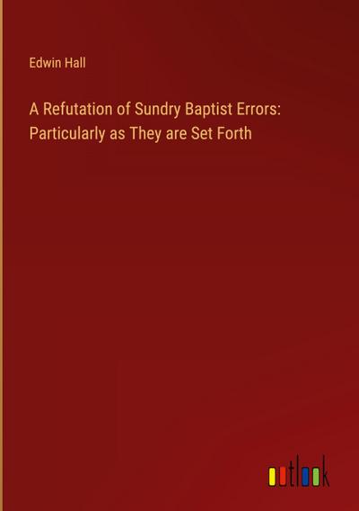 A Refutation of Sundry Baptist Errors: Particularly as They are Set Forth