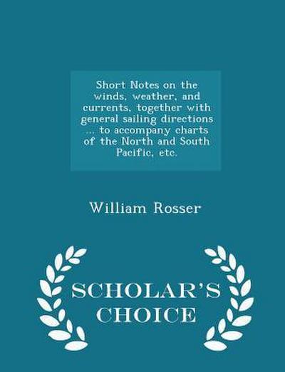 Short Notes on the Winds, Weather, and Currents, Together with General Sailing Directions ... to Accompany Charts of the North and South Pacific, Etc. - Scholar’s Choice Edition