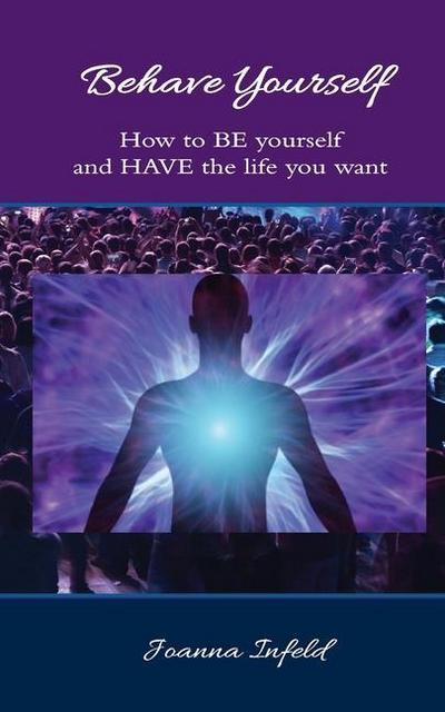 Behave Yourself: How to BE yourself and HAVE the life you want