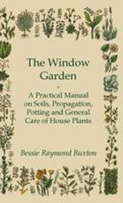The Window Garden - A Practical Manual On Soils, Propagation, Potting And General Care Of House Plants