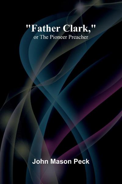 "Father Clark," or The Pioneer Preacher