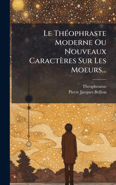 Le ThÃ(c)ophraste Moderne Ou Nouveaux Caractères Sur Les Moeurs...