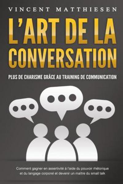 L’ART DE LA CONVERSATION - Plus de charisme grâce au training de communication: Comment gagner en assertivité à l’aide du pouvoir rhétorique et du langage corporel et devenir un maître du small talk