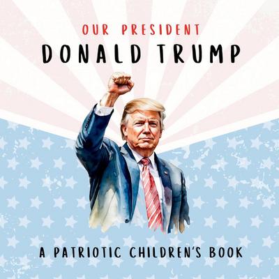Our President Donald Trump-A Patriotic Children’s Book