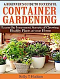 A Beginner’s Guide to Successful Container Gardening Learn the Innermost Secrets of Growing Healthy Plants at your Home