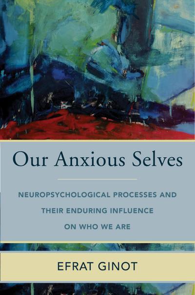 Our Anxious Selves: Neuropsychological Processes and their Enduring Influence on Who We Are (Norton Series on Interpersonal Neurobiology)