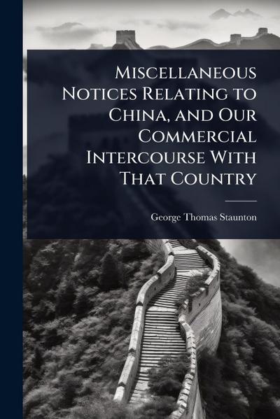 Miscellaneous Notices Relating to China, and Our Commercial Intercourse With That Country