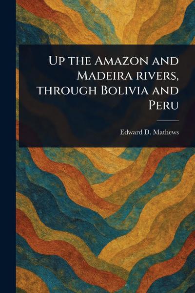 Up the Amazon and Madeira Rivers, Through Bolivia and Peru