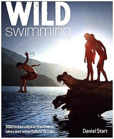 Wild Swimming Britain: 300 Hidden Dips in the Rivers, Lakes and Waterfalls of Britain