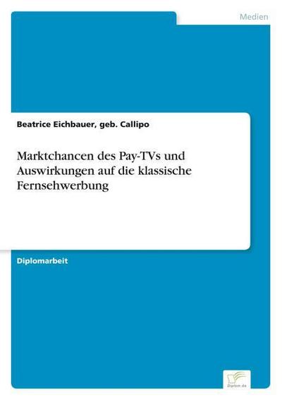 Marktchancen des Pay-TVs und Auswirkungen auf die klassische Fernsehwerbung - geb. Callipo Eichbauer