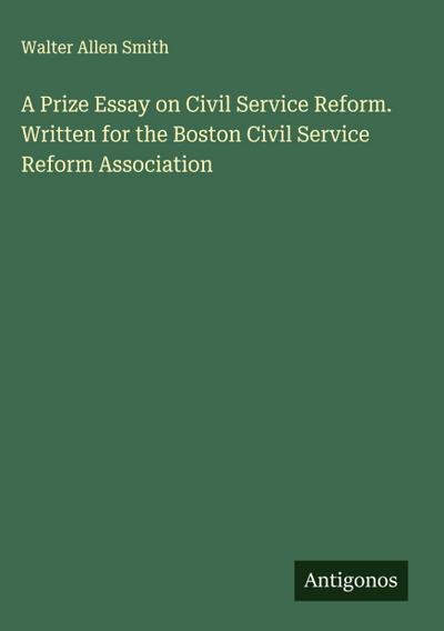 A Prize Essay on Civil Service Reform. Written for the Boston Civil Service Reform Association