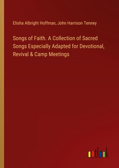 Songs of Faith. A Collection of Sacred Songs Especially Adapted for Devotional, Revival & Camp Meetings