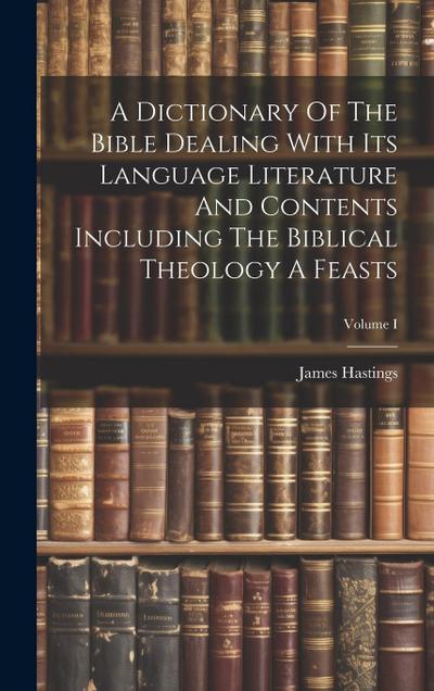 A Dictionary Of The Bible Dealing With Its Language Literature And Contents Including The Biblical Theology A Feasts; Volume I