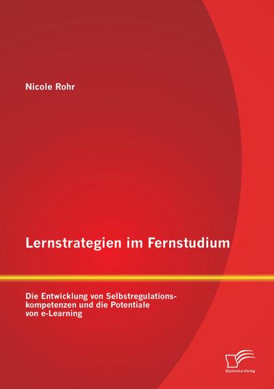 Lernstrategien im Fernstudium: Die Entwicklung von Selbstregulationskompetenzen und die Potentiale von e-Learning - Nicole Rohr