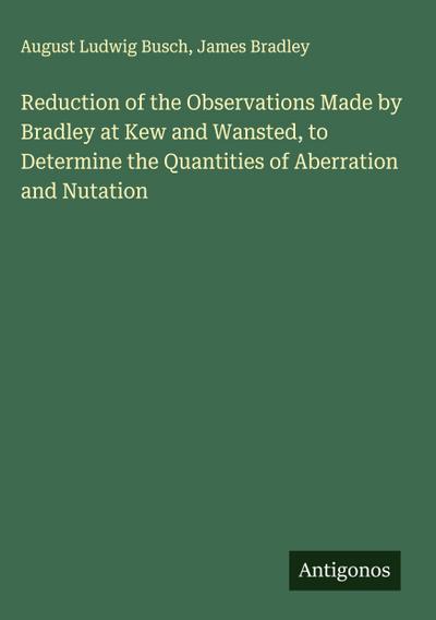 Reduction of the Observations Made by Bradley at Kew and Wansted, to Determine the Quantities of Aberration and Nutation