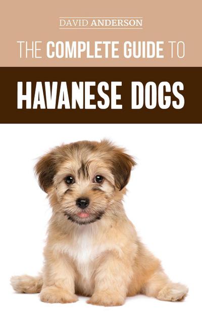 The Complete Guide to Havanese Dogs: Everything You Need To Know To Successfully Find, Raise, Train, and Love Your New Havanese Puppy