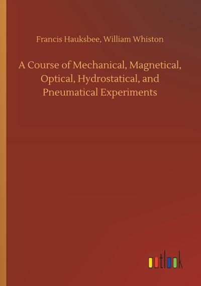 A Course of Mechanical, Magnetical, Optical, Hydrostatical, and Pneumatical Experiments