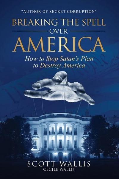 Breaking the Spell Over America: How to Stop Satan’s Plan to Destroy America