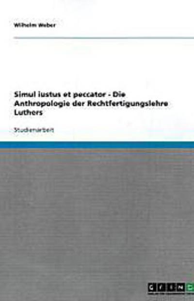 Simul iustus et peccator - Die Anthropologie der Rechtfertigungslehre Luthers