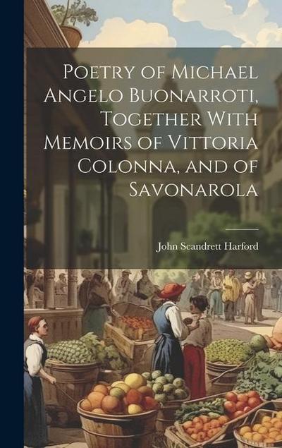 Poetry of Michael Angelo Buonarroti, Together With Memoirs of Vittoria Colonna, and of Savonarola