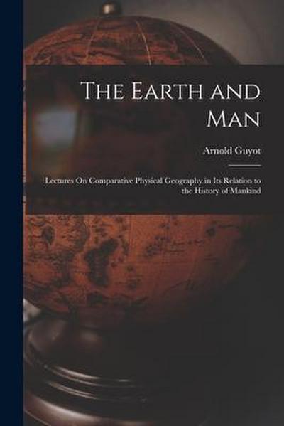 The Earth and Man: Lectures On Comparative Physical Geography in Its Relation to the History of Mankind
