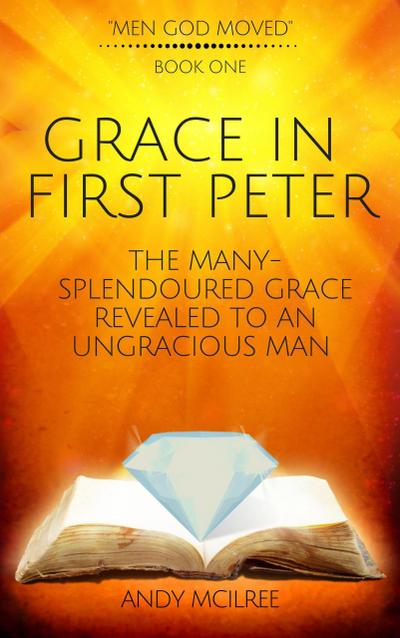 Grace in First Peter - The Many-Splendoured Grace Revealed to an Ungracious Man (Men God Moved, #1)