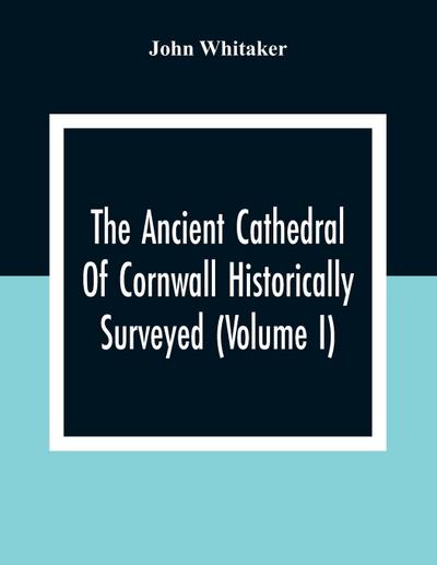 The Ancient Cathedral Of Cornwall Historically Surveyed (Volume I)