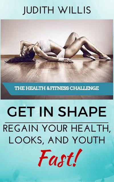 GET IN SHAPE! Regain Your Health, Looks, And Youth - Fast! The Health & Fitness Challenge