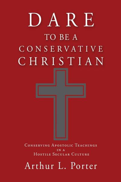 Dare to Be a Conservative Christian: Conserving Apostolic Teachings in a Hostile Secular Culture