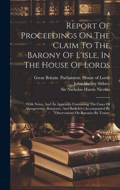 Report Of Proceedings On The Claim To The Barony Of L’isle, In The House Of Lords: With Notes, And An Appendix Containing The Cases Of Abergavenny, Bo