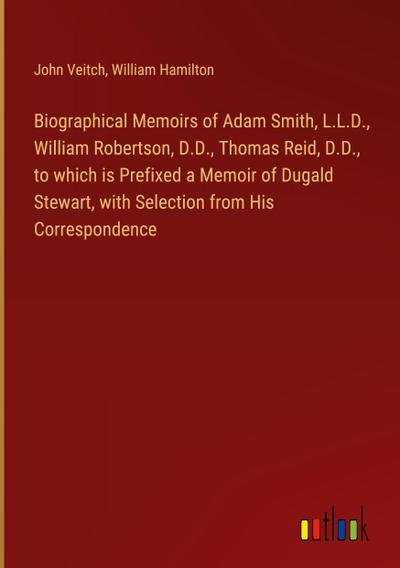 Biographical Memoirs of Adam Smith, L.L.D., William Robertson, D.D., Thomas Reid, D.D., to which is Prefixed a Memoir of Dugald Stewart, with Selection from His Correspondence