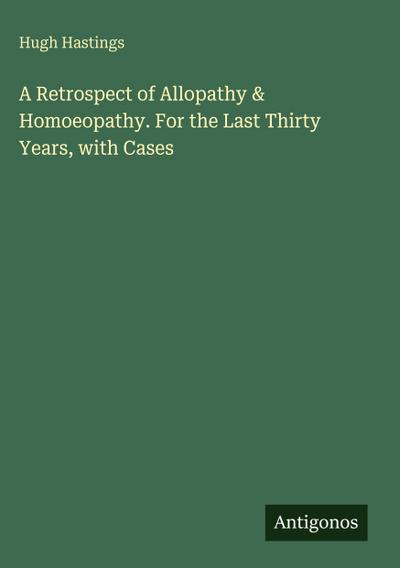 A Retrospect of Allopathy & Homoeopathy. For the Last Thirty Years, with Cases
