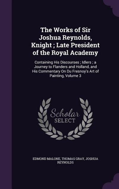 The Works of Sir Joshua Reynolds, Knight; Late President of the Royal Academy