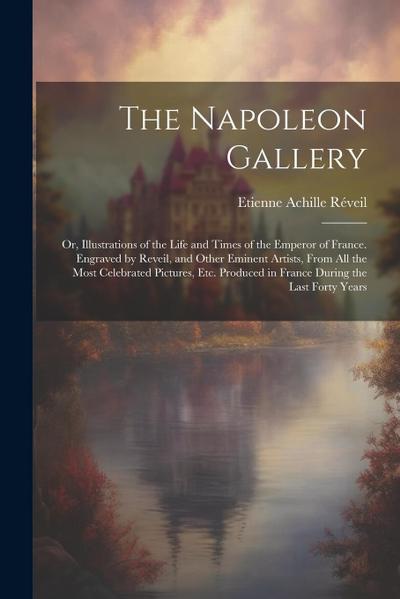 The Napoleon Gallery: Or, Illustrations of the Life and Times of the Emperor of France. Engraved by Reveil, and Other Eminent Artists, From